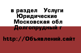  в раздел : Услуги » Юридические . Московская обл.,Долгопрудный г.